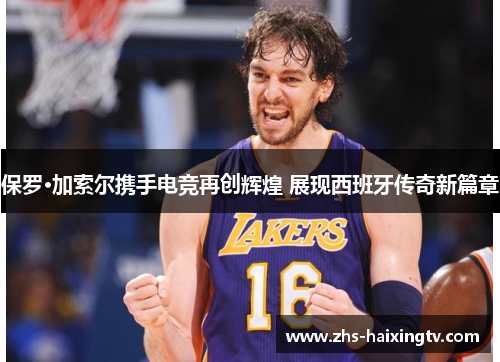 保罗·加索尔携手电竞再创辉煌 展现西班牙传奇新篇章