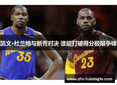 凯文·杜兰特与新秀对决 谁能打破得分极限争锋